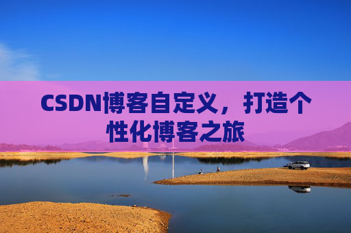 CSDN博客自定义，打造个性化博客之旅
